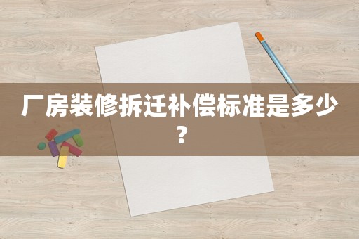 廠房裝修拆遷補償標準是多少？