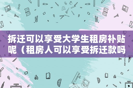 拆遷可以享受大學生租房補貼呢（租房人可以享受拆遷款嗎？）