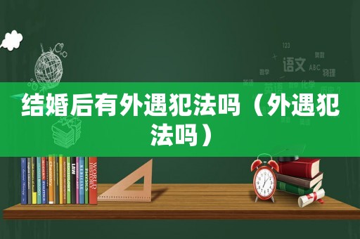 結婚后有外遇犯法嗎（外遇犯法嗎）
