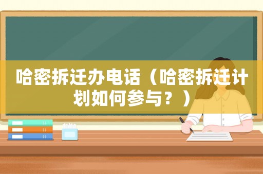哈密拆遷辦電話（哈密拆遷計劃如何參與？）