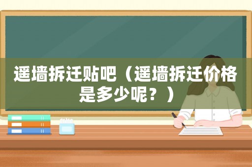 遙墻拆遷貼吧（遙墻拆遷價(jià)格是多少呢？）