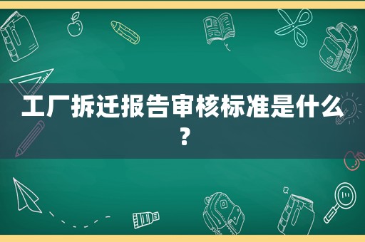 工廠拆遷報告審核標準是什么？