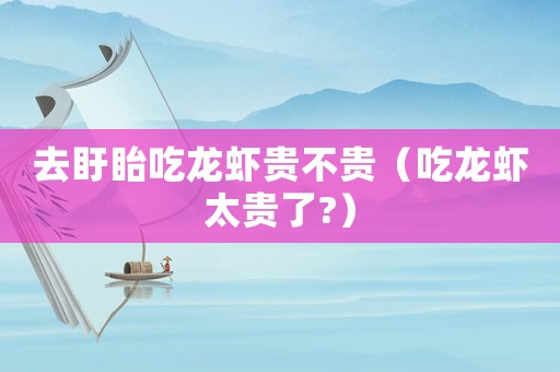 去盱眙吃龍蝦貴不貴（吃龍蝦太貴了?）