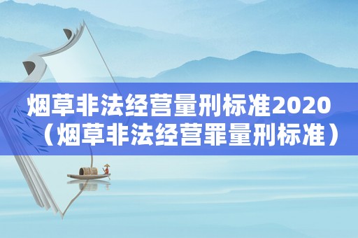 煙草非法經營量刑標準2020（煙草非法經營罪量刑標準）