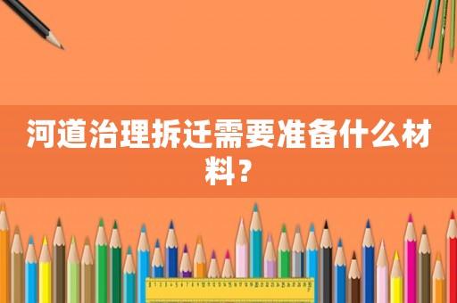 河道治理拆遷需要準備什么材料？
