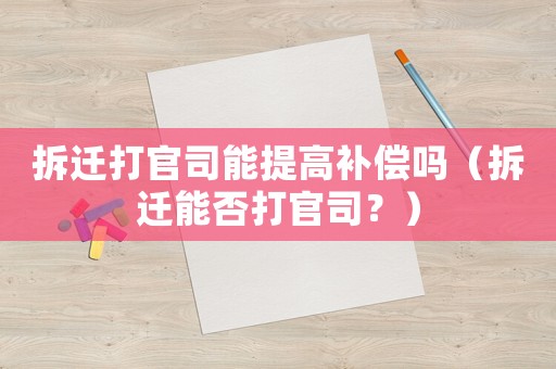 拆遷打官司能提高補(bǔ)償嗎（拆遷能否打官司？）