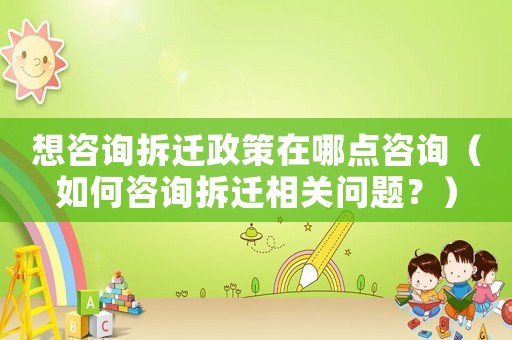 想咨詢拆遷政策在哪點咨詢（如何咨詢拆遷相關問題？）