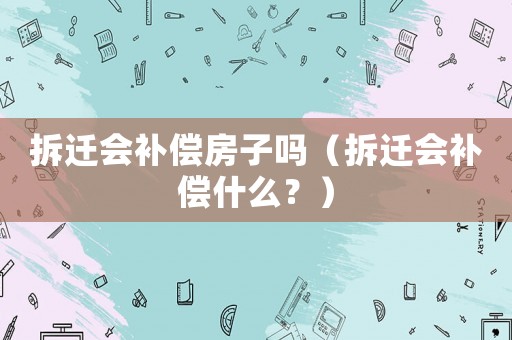 拆遷會補償房子嗎（拆遷會補償什么？）