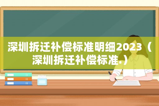 深圳拆遷補(bǔ)償標(biāo)準(zhǔn)明細(xì)2023（深圳拆遷補(bǔ)償標(biāo)準(zhǔn).）