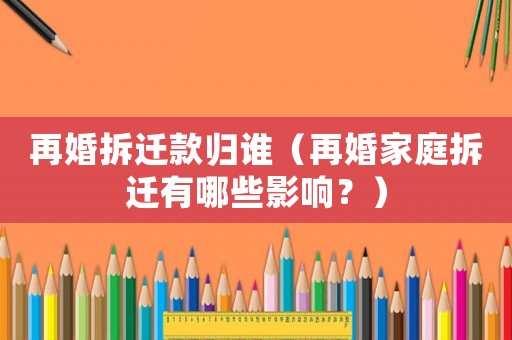 再婚拆遷款歸誰（再婚家庭拆遷有哪些影響？）