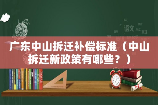 廣東中山拆遷補(bǔ)償標(biāo)準(zhǔn)（中山拆遷新政策有哪些？）