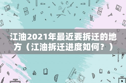 江油2021年最近要拆遷的地方（江油拆遷進度如何？）