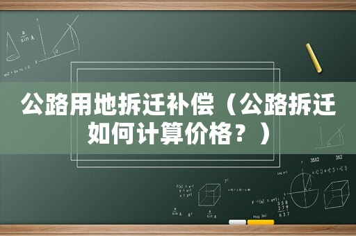 公路用地拆遷補償（公路拆遷如何計算價格？）
