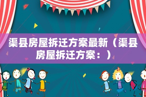 渠縣房屋拆遷方案最新（渠縣房屋拆遷方案：）