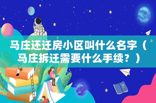 馬莊還遷房小區叫什么名字（馬莊拆遷需要什么手續？）
