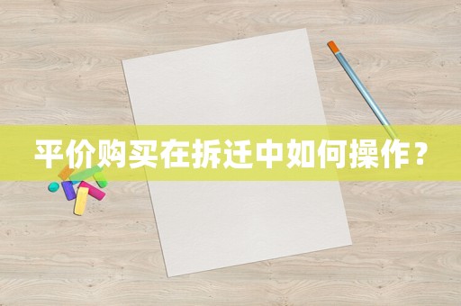 平價(jià)購(gòu)買(mǎi)在拆遷中如何操作？