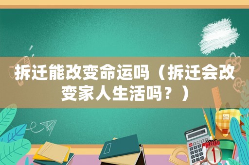 拆遷能改變命運嗎（拆遷會改變家人生活嗎？）