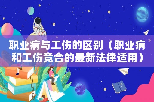 職業(yè)病與工傷的區(qū)別（職業(yè)病和工傷競合的最新法律適用）