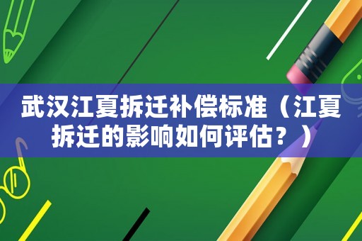 武漢江夏拆遷補償標準（江夏拆遷的影響如何評估？）