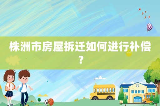 株洲市房屋拆遷如何進行補償？