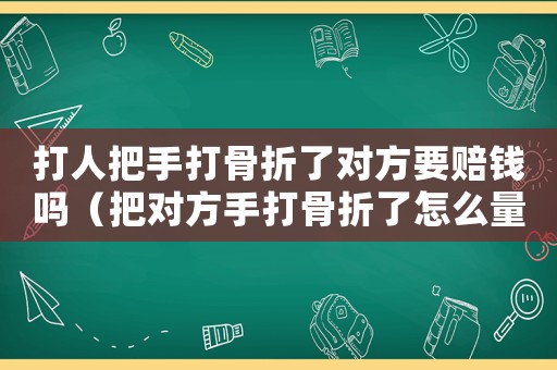 打人把手打骨折了對方要賠錢嗎（把對方手打骨折了怎么量刑）