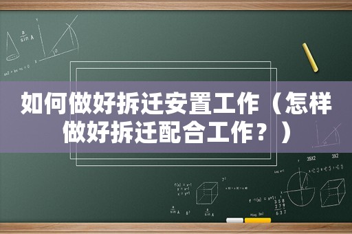 如何做好拆遷安置工作（怎樣做好拆遷配合工作？）