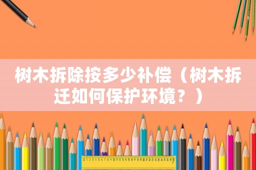 樹木拆除按多少補償（樹木拆遷如何保護環境？）