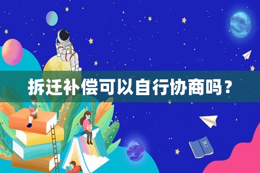 拆遷補償可以自行協商嗎？