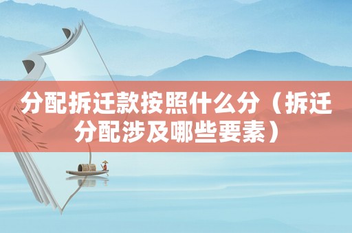 分配拆遷款按照什么分（拆遷分配涉及哪些要素）