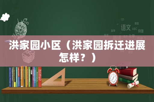 洪家園小區(qū)（洪家園拆遷進(jìn)展怎樣？）