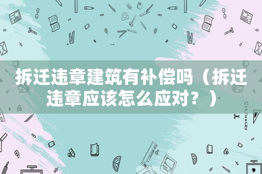 拆遷違章建筑有補償嗎（拆遷違章應該怎么應對？）
