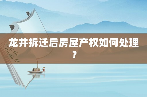 龍井拆遷后房屋產權如何處理？