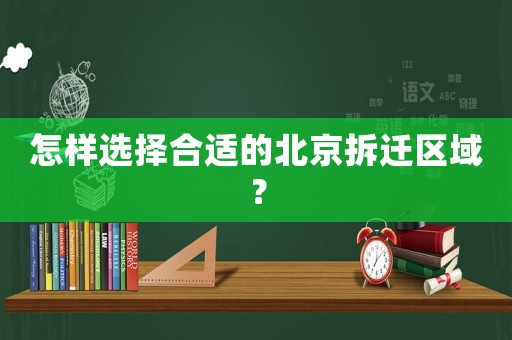 怎樣選擇合適的北京拆遷區域？