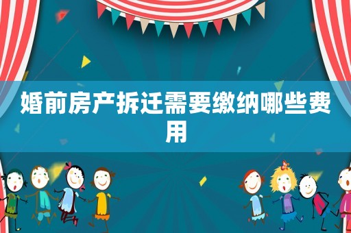 婚前房產(chǎn)拆遷需要繳納哪些費用