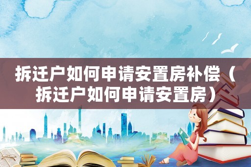 拆遷戶如何申請安置房補償（拆遷戶如何申請安置房）