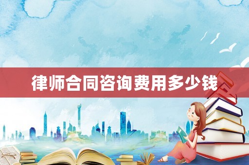 律師合同咨詢費(fèi)用多少錢