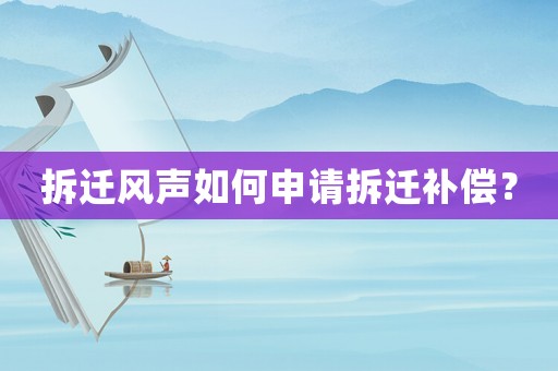 拆遷風聲如何申請拆遷補償？