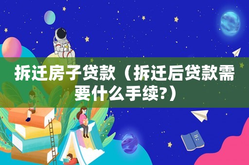 拆遷房子貸款（拆遷后貸款需要什么手續?）