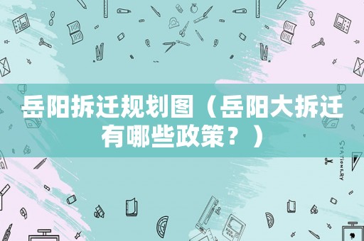 岳陽(yáng)拆遷規(guī)劃圖（岳陽(yáng)大拆遷有哪些政策？）