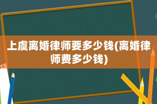 上虞離婚律師要多少錢(離婚律師費多少錢)