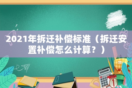 2021年拆遷補(bǔ)償標(biāo)準(zhǔn)（拆遷安置補(bǔ)償怎么計(jì)算？）