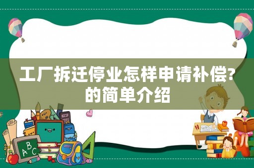 工廠拆遷停業(yè)怎樣申請(qǐng)補(bǔ)償?的簡(jiǎn)單介紹