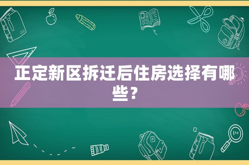 正定新區(qū)拆遷后住房選擇有哪些？