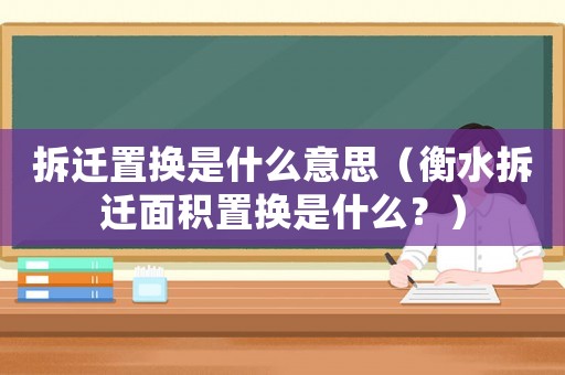 拆遷置換是什么意思（衡水拆遷面積置換是什么？）