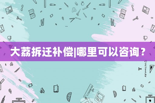 大荔拆遷補償|哪里可以咨詢？