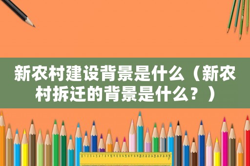 新農(nóng)村建設(shè)背景是什么（新農(nóng)村拆遷的背景是什么？）