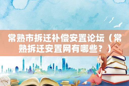 常熟市拆遷補償安置論壇（常熟拆遷安置網有哪些？）