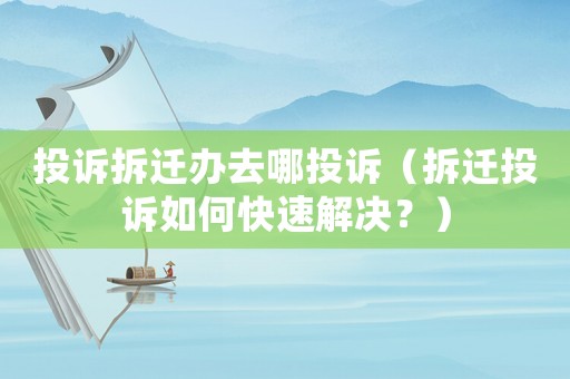 投訴拆遷辦去哪投訴（拆遷投訴如何快速解決？）