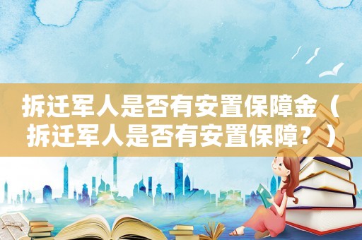 拆遷軍人是否有安置保障金（拆遷軍人是否有安置保障？）