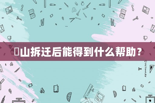 奓山拆遷后能得到什么幫助？